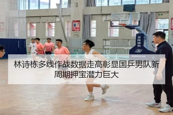 林诗栋多线作战数据走高彰显国乒男队新周期押宝潜力巨大