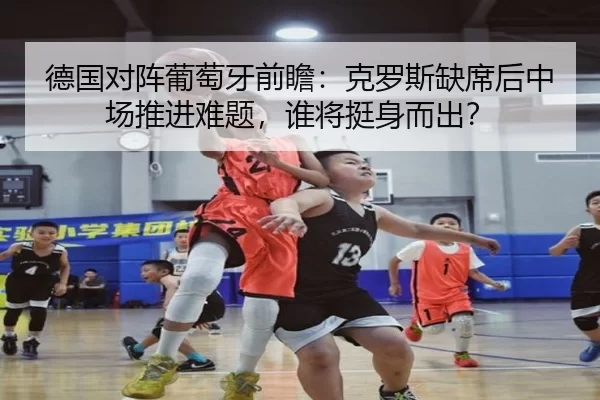 德国对阵葡萄牙前瞻：克罗斯缺席后中场推进难题，谁将挺身而出？